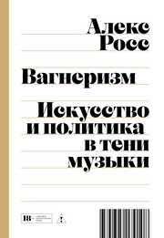 АЛЕКС РОСС «Вагнеризм. Искусство и политика в тени музыки» ПОДПИСНЫЕ ИЗДАНИЯ