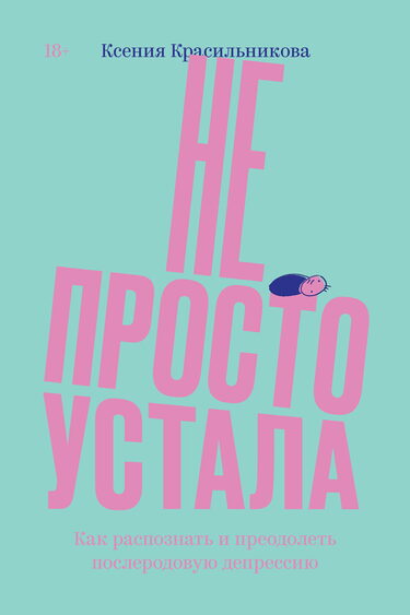 Ксения Красильникова        «Не просто устала. Как распознать и преодолеть послеродовую депрессию», 2019